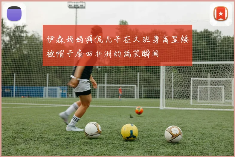 伊森妈妈调侃儿子在文班身高显矮被帽子扇回非洲的搞笑瞬间