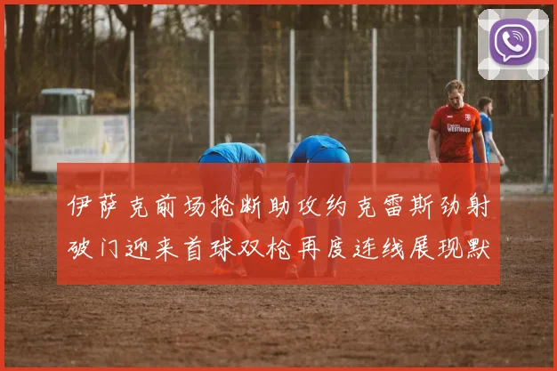 伊萨克前场抢断助攻约克雷斯劲射破门迎来首球双枪再度连线展现默契