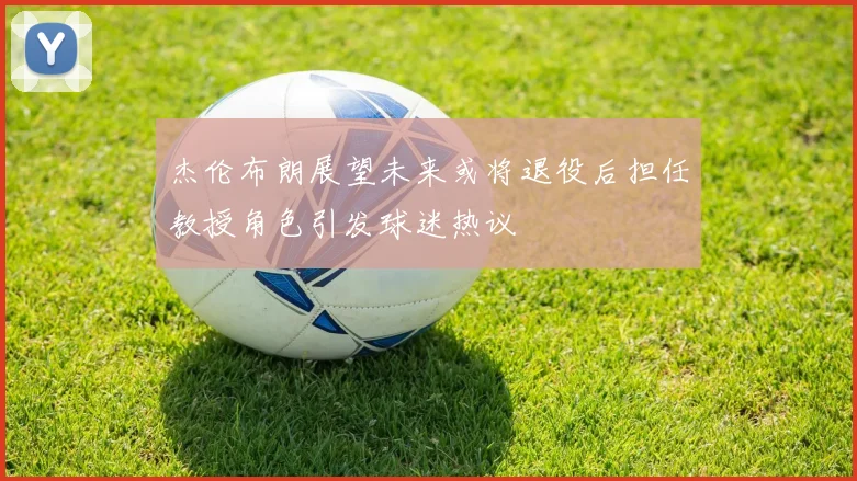 杰伦布朗展望未来或将退役后担任教授角色引发球迷热议