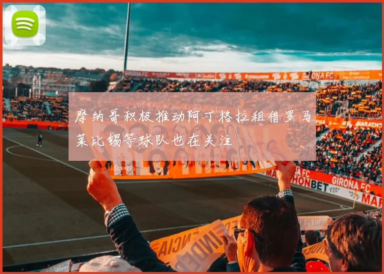 摩纳哥积极推动阿丁格拉租借罗马莱比锡等球队也在关注