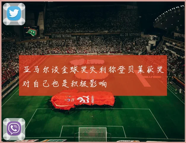 亚马尔谈金球奖失利称登贝莱获奖对自己也是积极影响