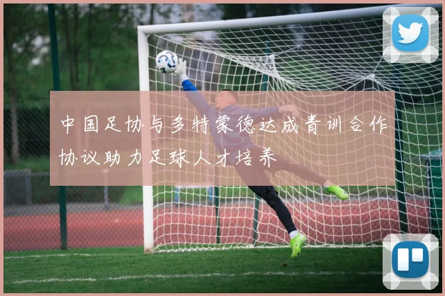 中国足协与多特蒙德达成青训合作协议助力足球人才培养