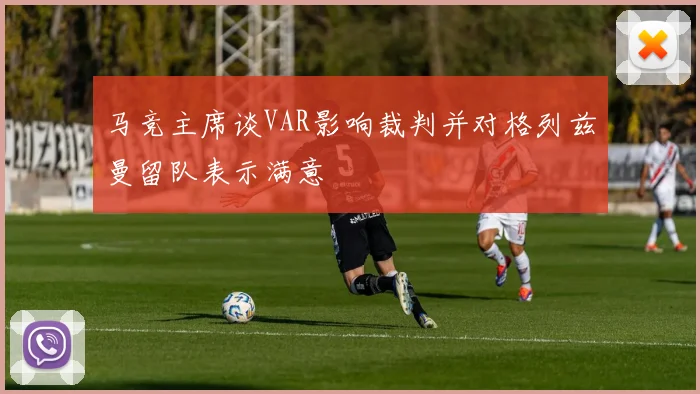 马竞主席谈VAR影响裁判并对格列兹曼留队表示满意