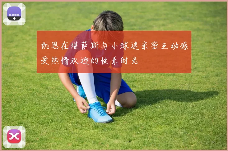 凯恩在堪萨斯与小球迷亲密互动感受热情欢迎的快乐时光