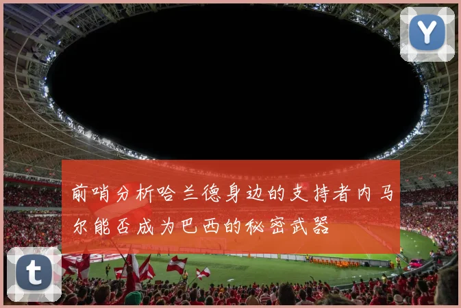 前哨分析哈兰德身边的支持者内马尔能否成为巴西的秘密武器
