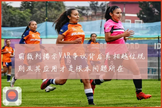 前裁判揭示VAR争议背后真相越位规则及其应用才是根本问题所在