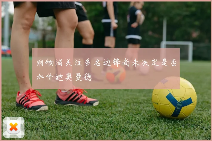 利物浦关注多名边锋尚未决定是否加价迪奥曼德
