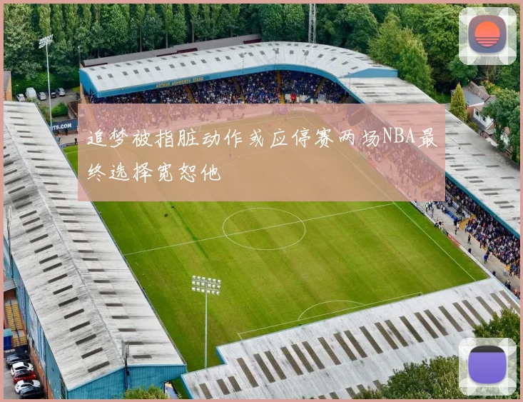 追梦被指脏动作或应停赛两场NBA最终选择宽恕他