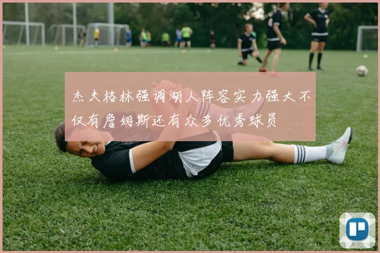 杰夫格林强调湖人阵容实力强大不仅有詹姆斯还有众多优秀球员