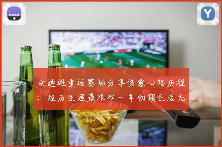 麦迪逊重返赛场分享伤愈心路历程：经历生涯最艰难一年初期生活无法自理