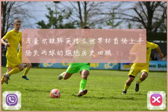 马奎尔缺阵英格兰世界杯首场上半场失两球的尴尬历史回顾