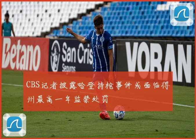 CBS记者披露哈登持枪事件或面临得州最高一年监禁处罚