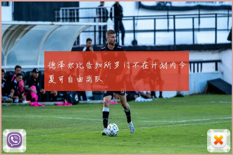 德泽尔比告知所罗门不在计划内今夏可自由离队
