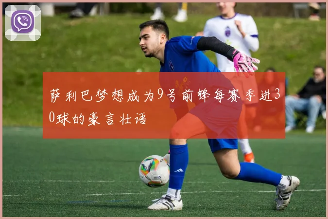 萨利巴梦想成为9号前锋每赛季进30球的豪言壮语