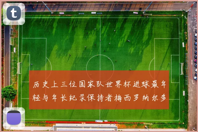 历史上三位国家队世界杯进球最年轻与年长纪录保持者梅西罗纳尔多劳德鲁普