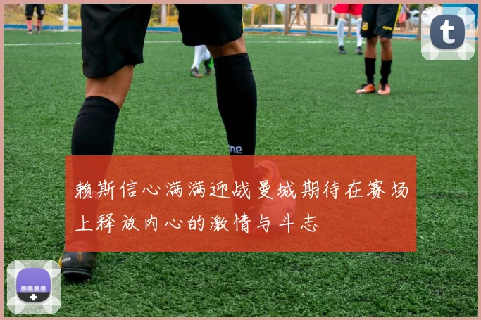 赖斯信心满满迎战曼城期待在赛场上释放内心的激情与斗志