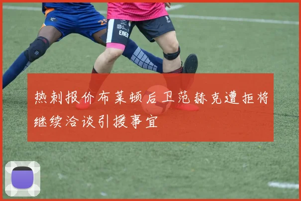 热刺报价布莱顿后卫范赫克遭拒将继续洽谈引援事宜