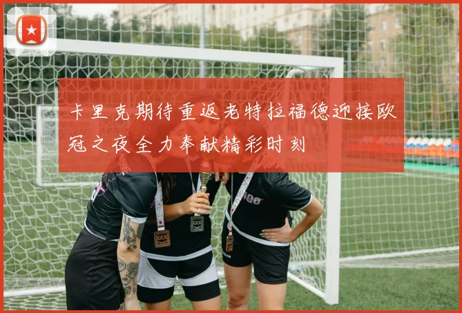 卡里克期待重返老特拉福德迎接欧冠之夜全力奉献精彩时刻