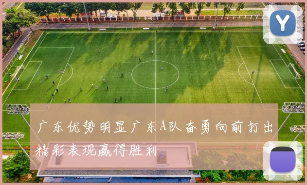 广东优势明显广东A队奋勇向前打出精彩表现赢得胜利
