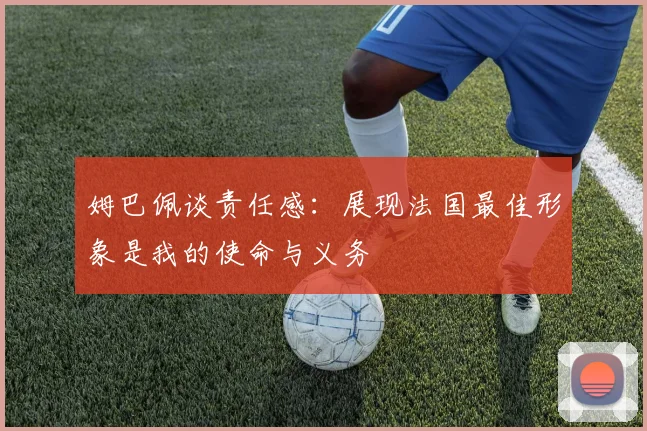 姆巴佩谈责任感：展现法国最佳形象是我的使命与义务