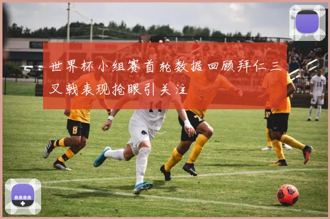 世界杯小组赛首轮数据回顾拜仁三叉戟表现抢眼引关注