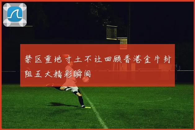 禁区重地寸土不让回顾香港金牛封阻五大精彩瞬间