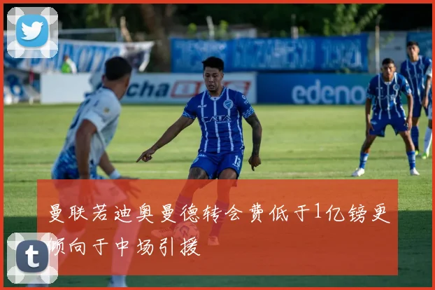 曼联若迪奥曼德转会费低于1亿镑更倾向于中场引援