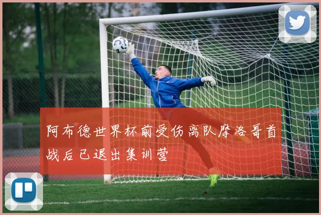 阿布德世界杯前受伤离队摩洛哥首战后已退出集训营