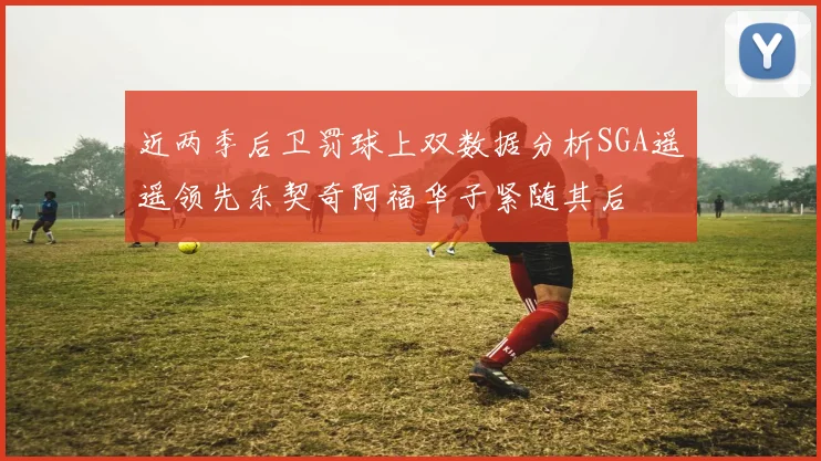 近两季后卫罚球上双数据分析SGA遥遥领先东契奇阿福华子紧随其后