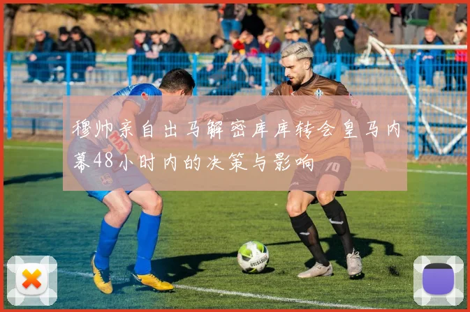 穆帅亲自出马解密库库转会皇马内幕48小时内的决策与影响