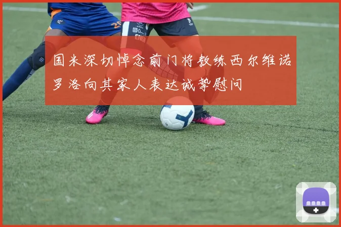 国米深切悼念前门将教练西尔维诺罗洛向其家人表达诚挚慰问