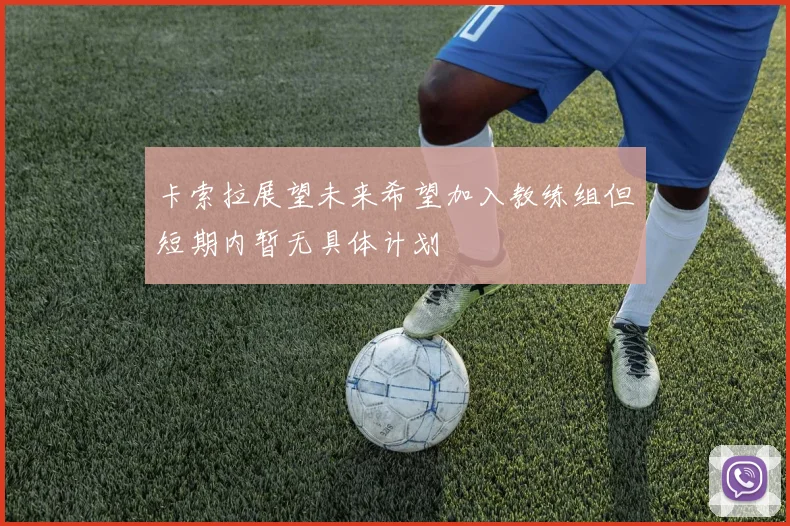 卡索拉展望未来希望加入教练组但短期内暂无具体计划