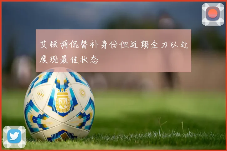 艾顿调侃替补身份但近期全力以赴展现最佳状态