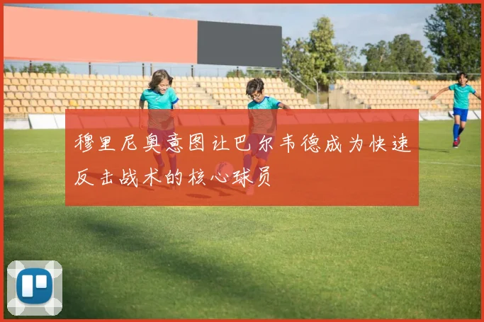 穆里尼奥意图让巴尔韦德成为快速反击战术的核心球员