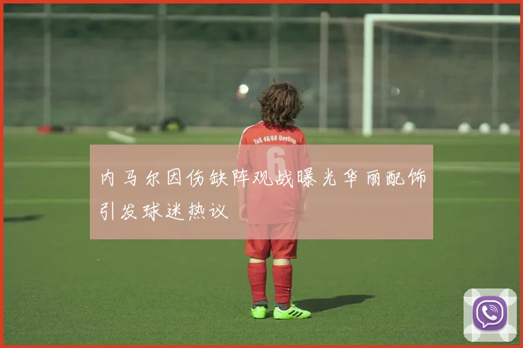 内马尔因伤缺阵观战曝光华丽配饰引发球迷热议