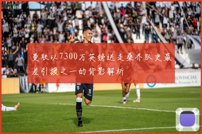 曼联以7300万英镑送走桑乔队史最差引援之一的背影解析