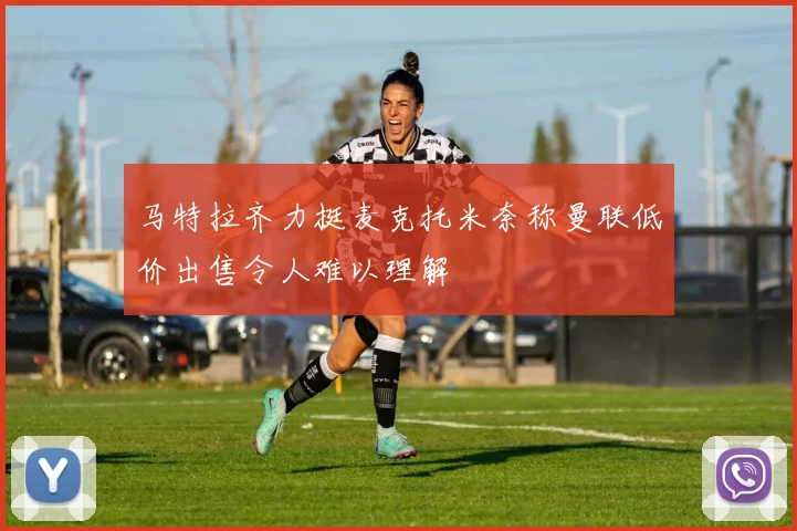 马特拉齐力挺麦克托米奈称曼联低价出售令人难以理解